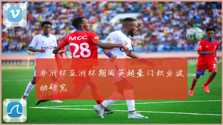 非洲杯亚洲杯期间英超豪门积分波动研究
