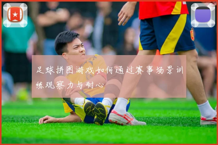足球拼图游戏如何通过赛事场景训练观察力与耐心