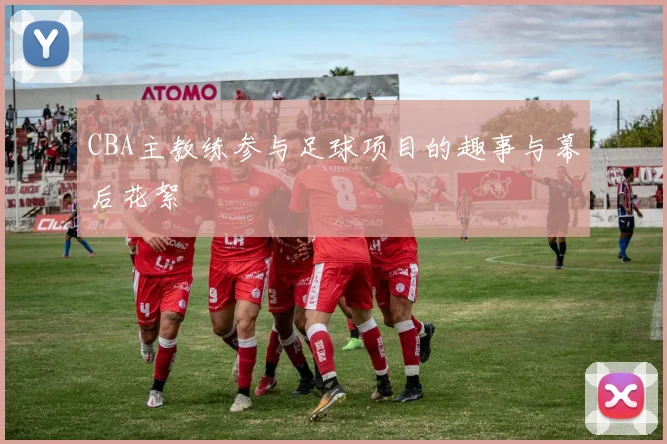 CBA主教练参与足球项目的趣事与幕后花絮