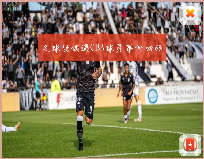 足球场偶遇CBA球员事件回顾