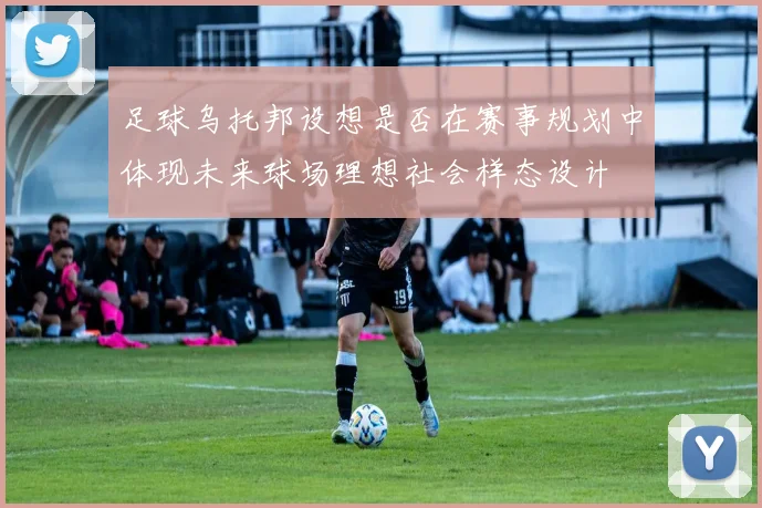 足球乌托邦设想是否在赛事规划中体现未来球场理想社会样态设计