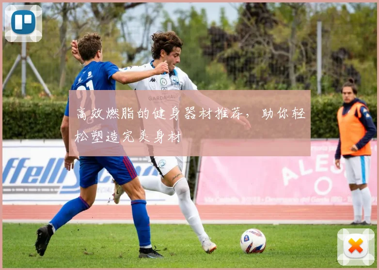 高效燃脂的健身器材推荐，助你轻松塑造完美身材