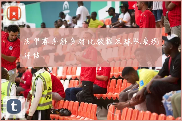 法甲赛季胜负对比数据及球队表现评估