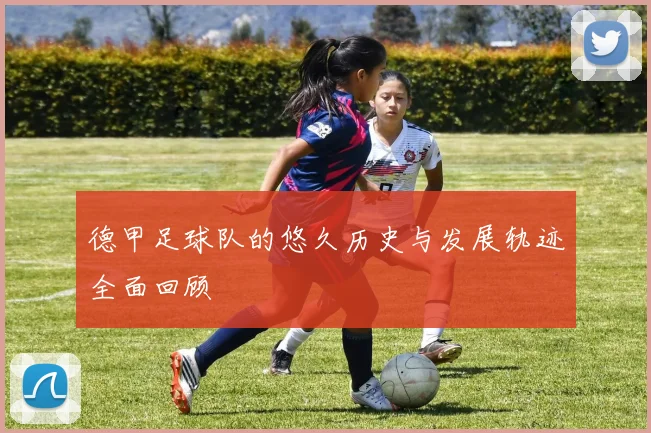 德甲足球队的悠久历史与发展轨迹全面回顾
