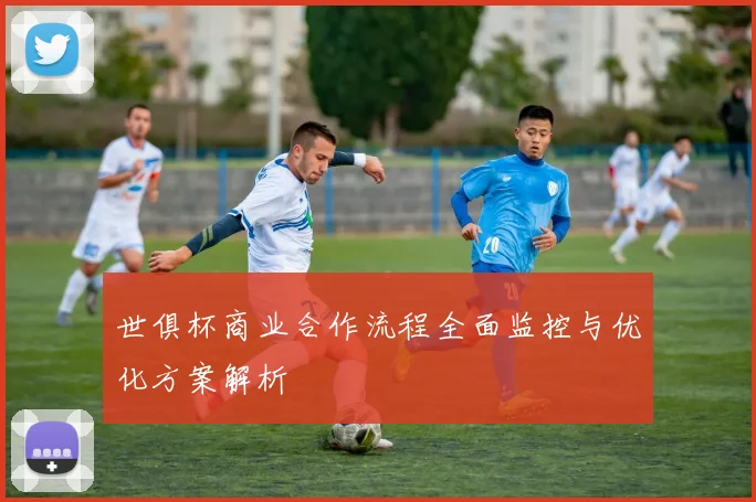 世俱杯商业合作流程全面监控与优化方案解析