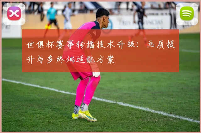 世俱杯赛事转播技术升级:画质提升与多终端适配方案